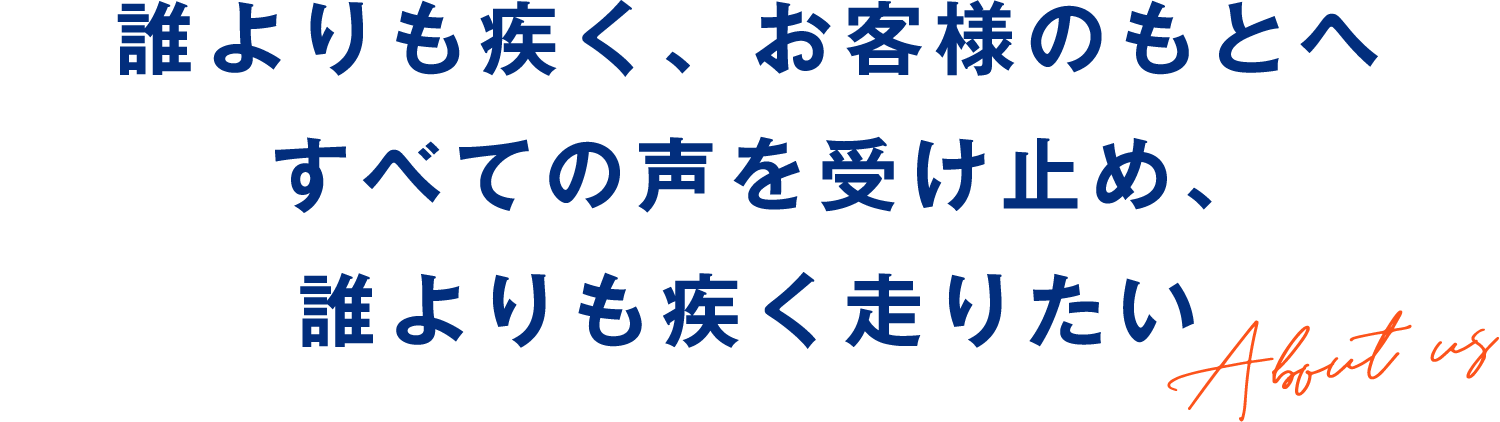 誰よりも疾く、お客様のもとへすべての声を受け止め、誰よりも疾く走りたい